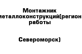 Монтажник металлоконструкций(регион работы - Североморск)